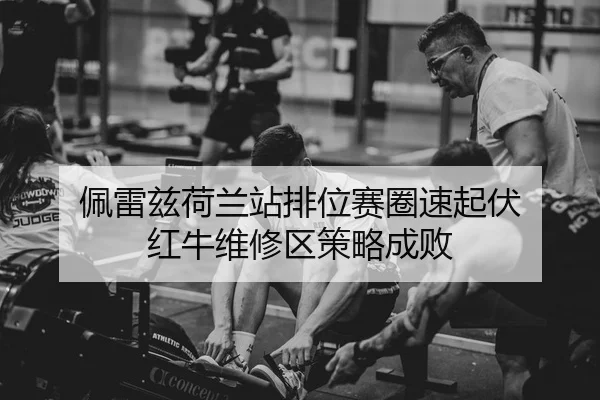 佩雷兹荷兰站排位赛圈速起伏 红牛维修区策略成败