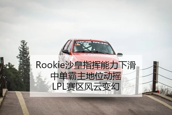 Rookie沙皇指挥能力下滑 中单霸主地位动摇 LPL赛区风云变幻