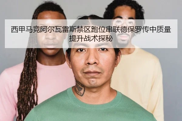 西甲马竞阿尔瓦雷斯禁区跑位串联德保罗传中质量提升战术探秘